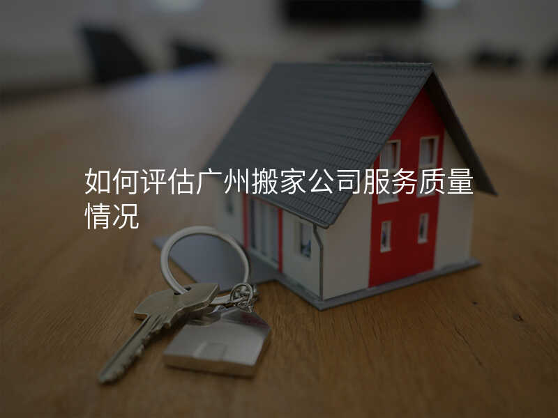 如何評估廣州搬家公司服務質量情況