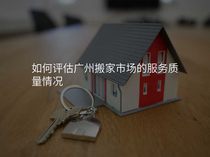 如何評估廣州搬家市場的服務質(zhì)量情況