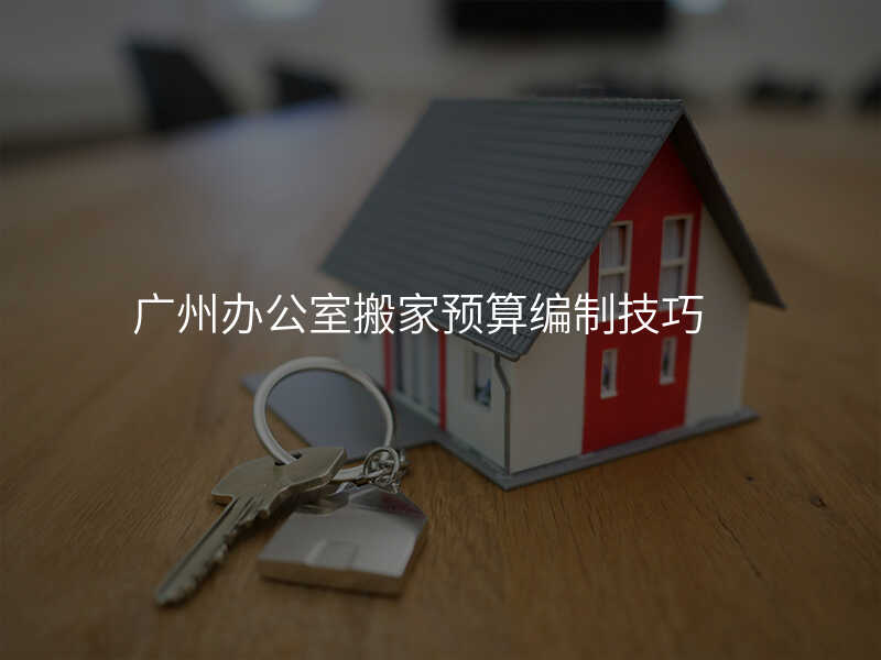 廣州辦公室搬家預算編制技巧