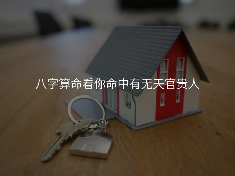 八字算命看你命中有无天官贵人