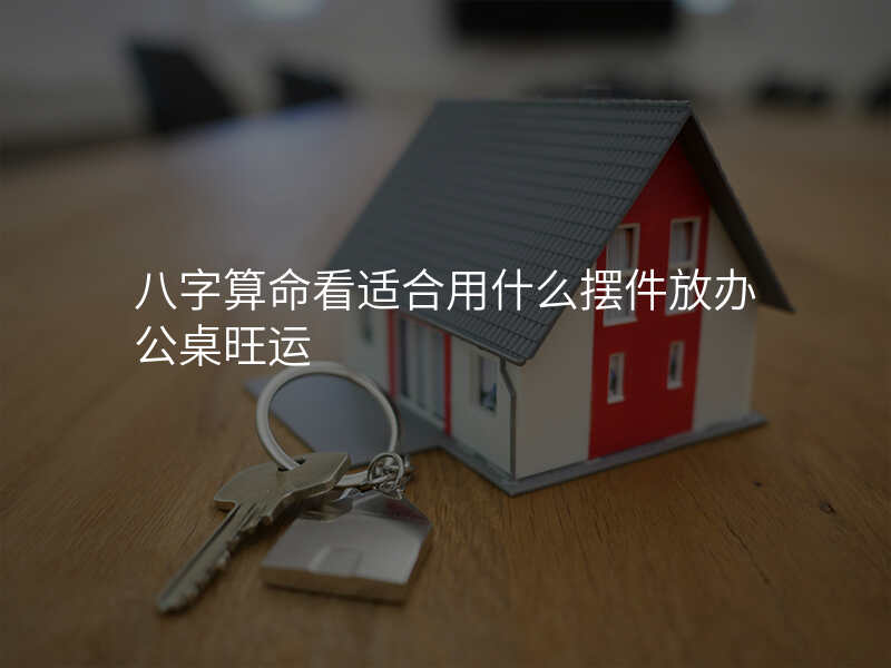 八字算命看适合用什么摆件放办公桌旺运