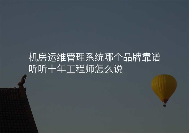 机房运维管理系统哪个品牌靠谱听听十年工程师怎么说