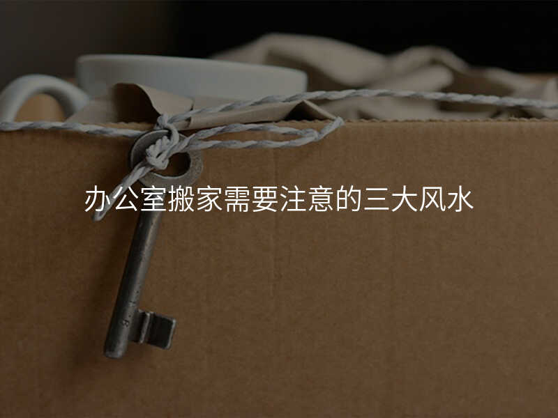 辦公室搬家需要注意的三大風(fēng)水
