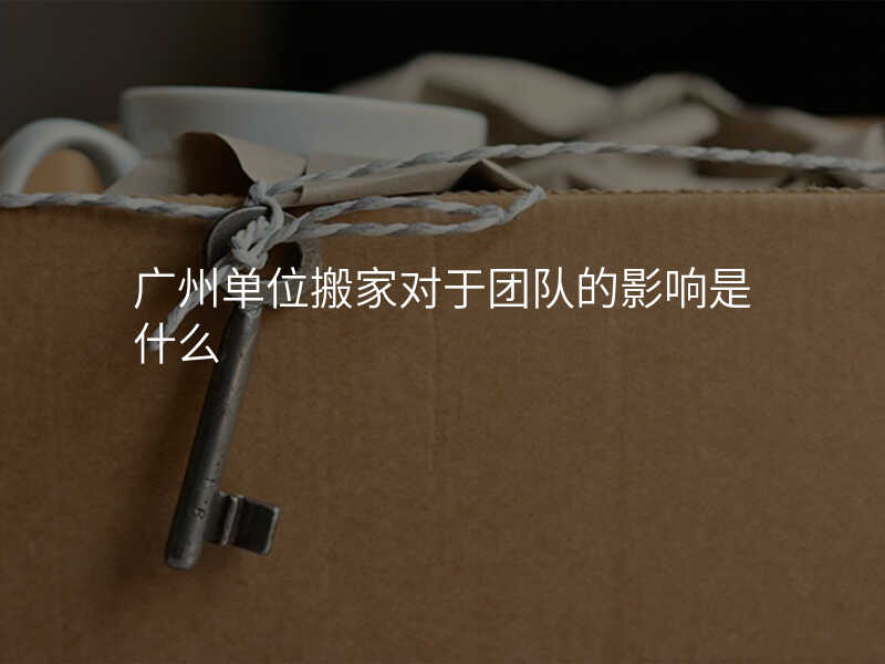 廣州單位搬家對于團隊的影響是什么