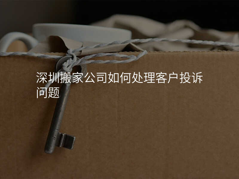 深圳搬家公司如何處理客戶投訴問題