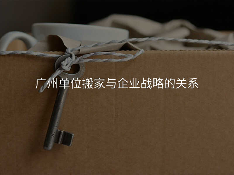 廣州單位搬家與企業(yè)戰(zhàn)略的關(guān)系