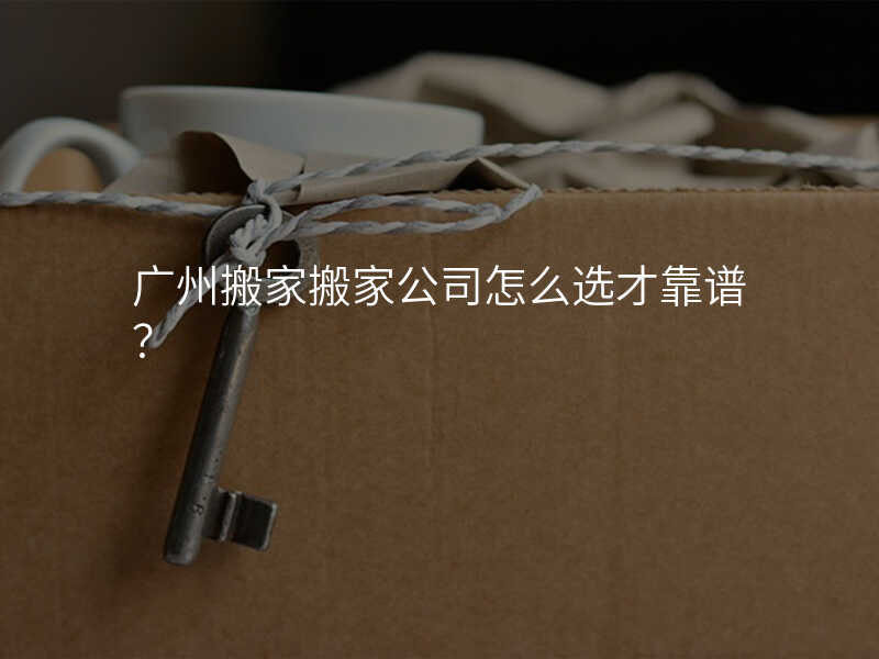 廣州搬家搬家公司怎么選才靠譜?