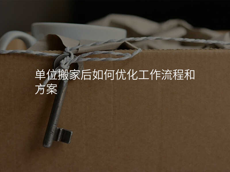 單位搬家后如何優化工作流程和方案