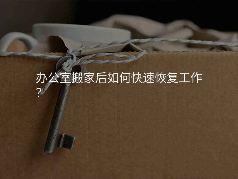 辦公室搬家后如何快速恢復工作?