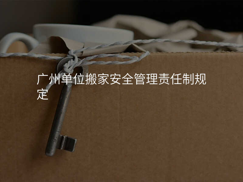 廣州單位搬家安全管理責任制規定