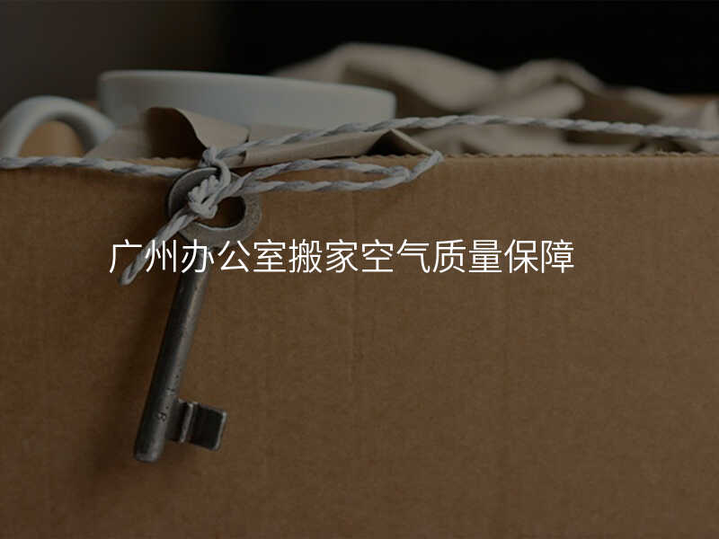 廣州辦公室搬家空氣質量保障