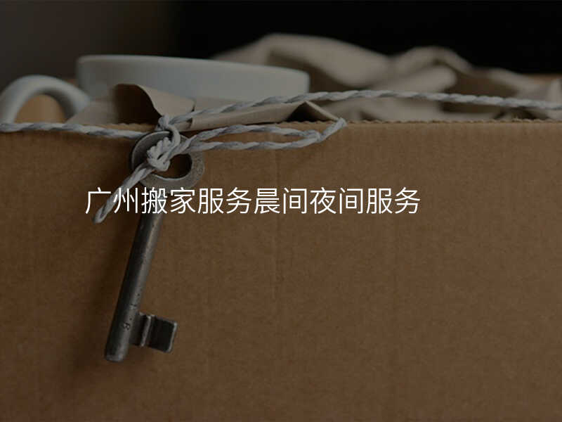 廣州搬家服務(wù)晨間夜間服務(wù)