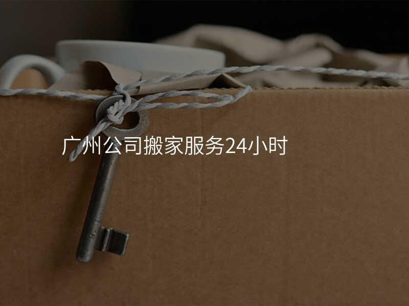 廣州公司搬家服務24小時