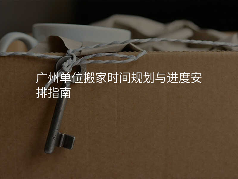 廣州單位搬家時間規劃與進度安排指南