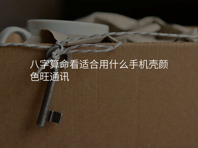 八字算命看适合用什么手机壳颜色旺通讯