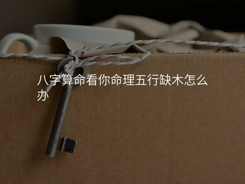 八字算命看你命理五行缺木怎么办