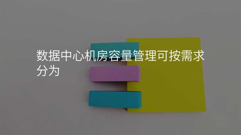 数据中心机房容量管理可按需求分为