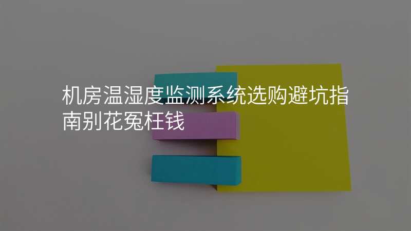 机房温湿度监测系统选购避坑指南别花冤枉钱