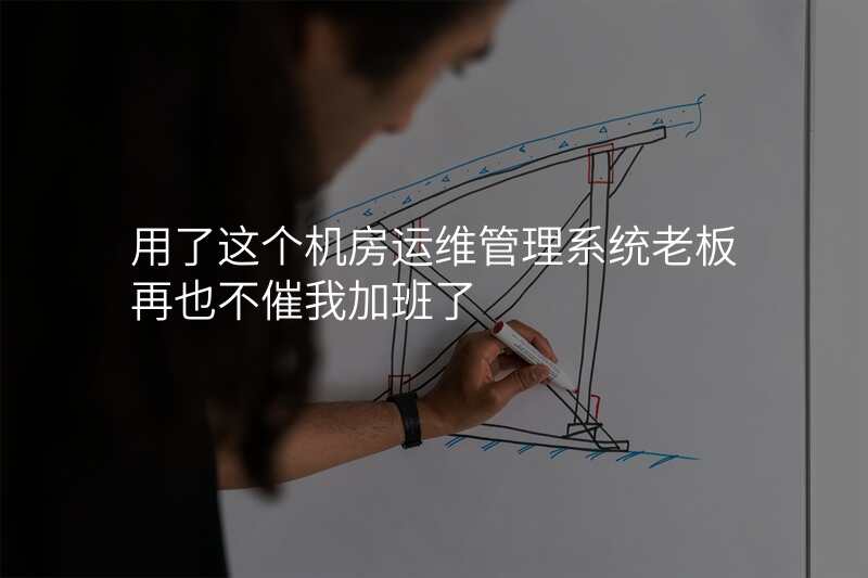 用了这个机房运维管理系统老板再也不催我加班了