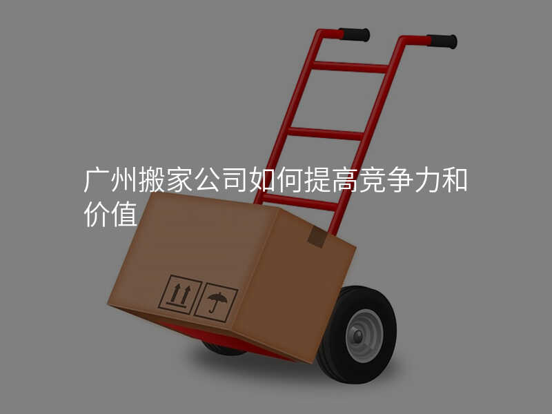 廣州搬家公司如何提高競爭力和價值