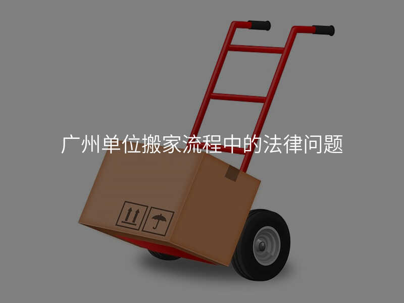 廣州單位搬家流程中的法律問題