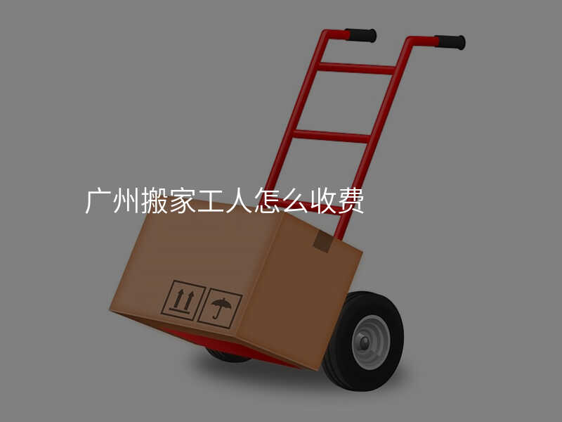 廣州搬家工人怎么收費(fèi)