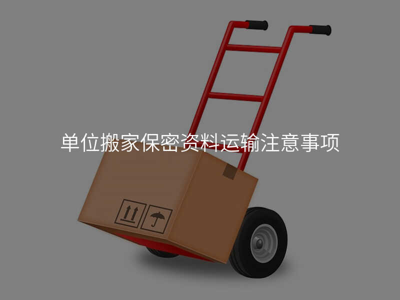 單位搬家保密資料運(yùn)輸注意事項(xiàng)