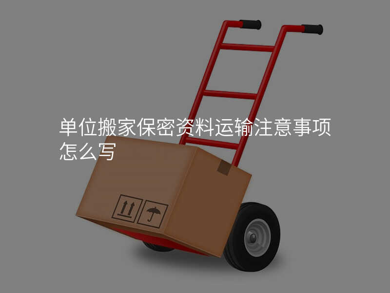 單位搬家保密資料運(yùn)輸注意事項(xiàng)怎么寫