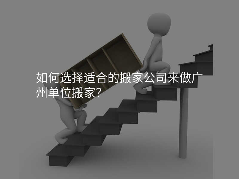 如何選擇適合的搬家公司來做廣州單位搬家?