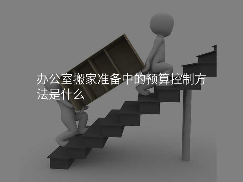 辦公室搬家準(zhǔn)備中的預(yù)算控制方法是什么