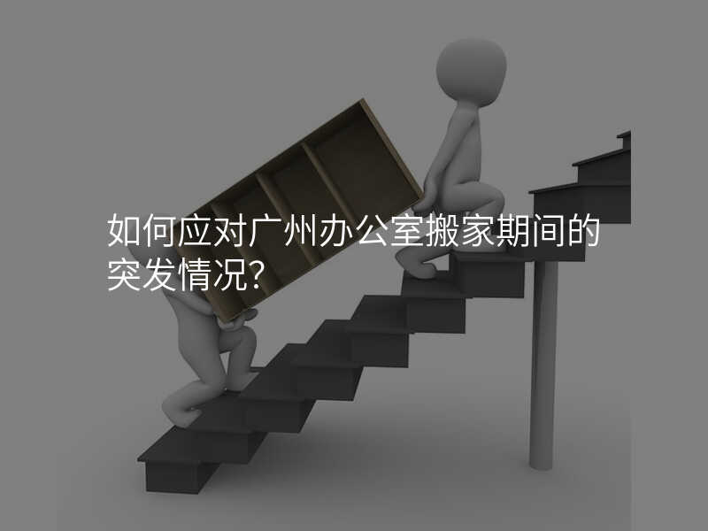 如何應對廣州辦公室搬家期間的突發情況?