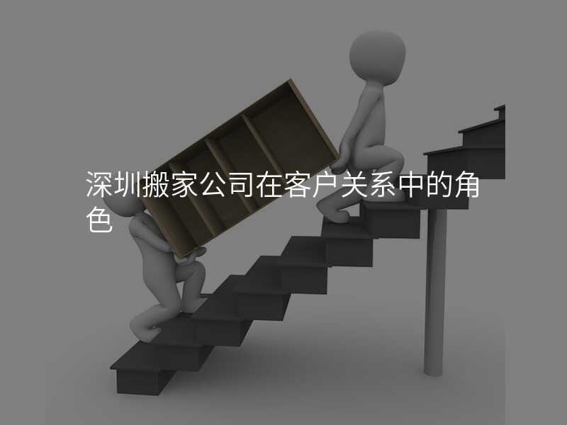 深圳搬家公司在客戶關(guān)系中的角色