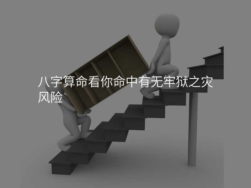 八字算命看你命中有无牢狱之灾风险
