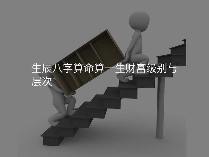 生辰八字算命算一生财富级别与层次