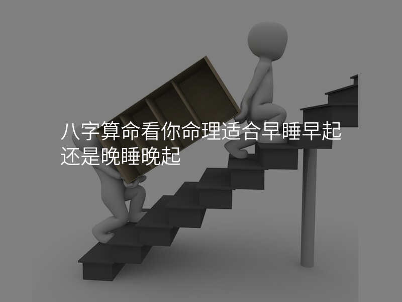 八字算命看你命理适合早睡早起还是晚睡晚起