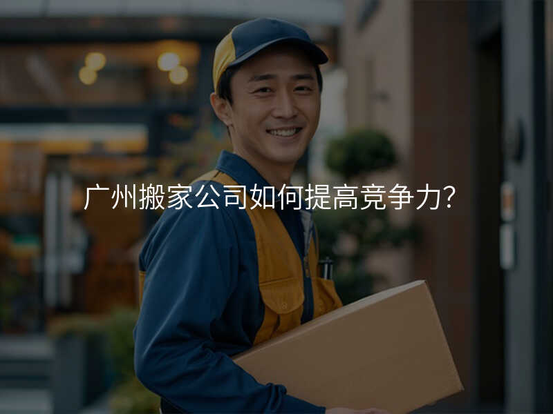 廣州搬家公司如何提高競爭力?