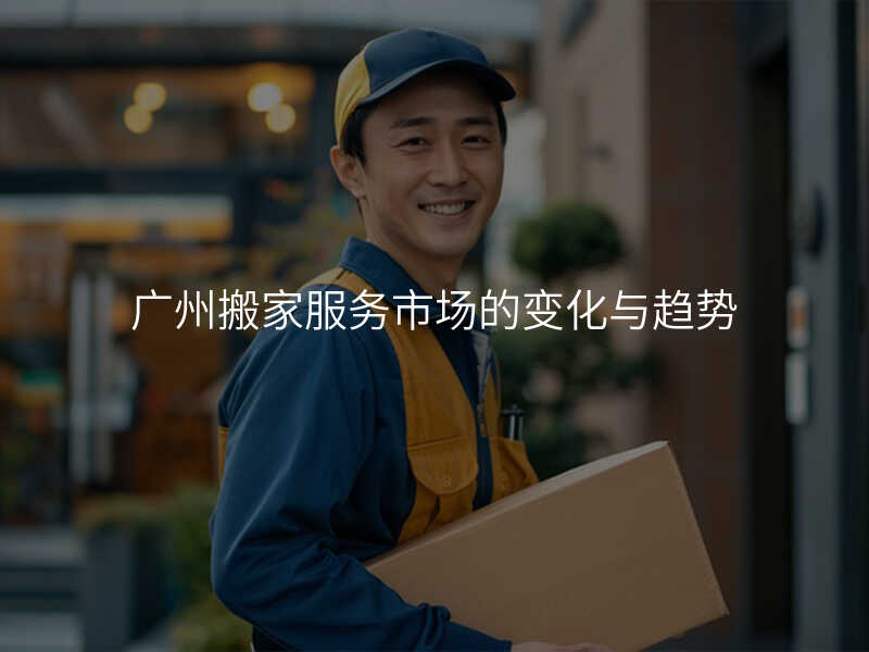 廣州搬家服務市場的變化與趨勢
