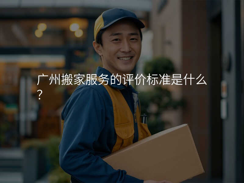 廣州搬家服務的評價標準是什么?