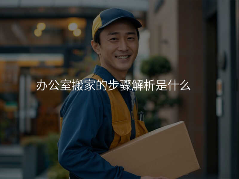 辦公室搬家的步驟解析是什么