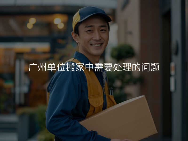 廣州單位搬家中需要處理的問題