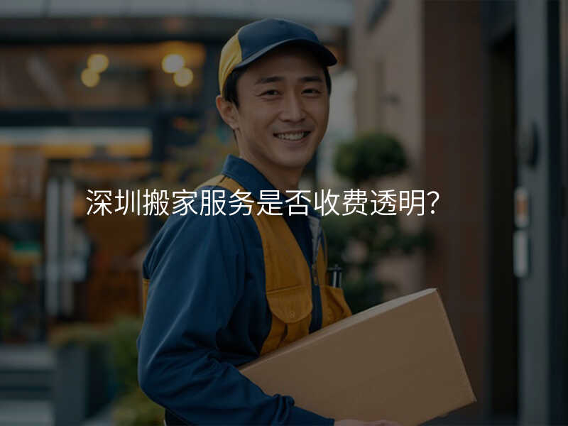深圳搬家服務(wù)是否收費透明?