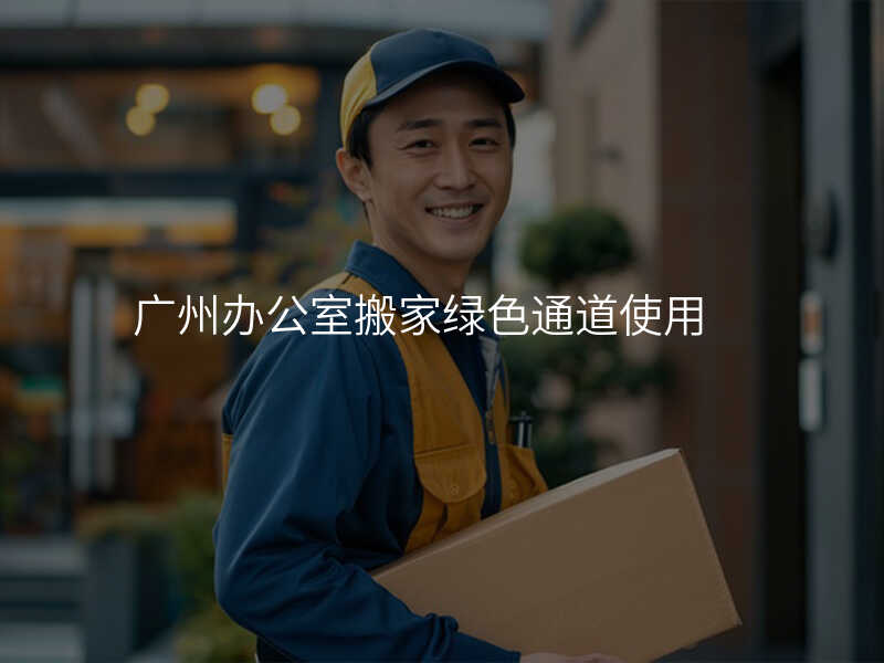 廣州辦公室搬家綠色通道使用
