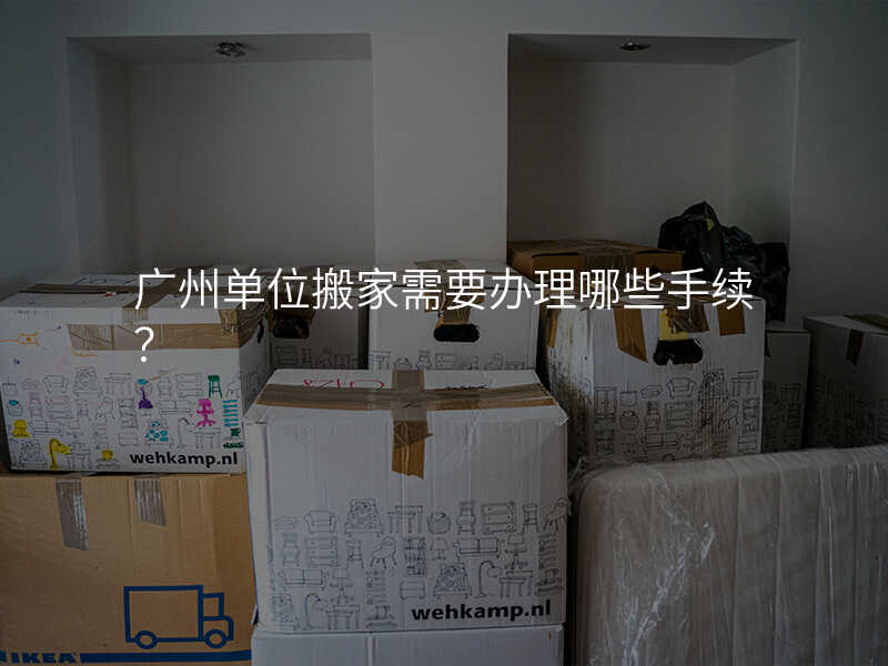 廣州單位搬家需要辦理哪些手續?