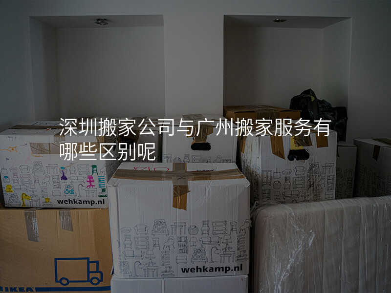 深圳搬家公司與廣州搬家服務有哪些區別呢
