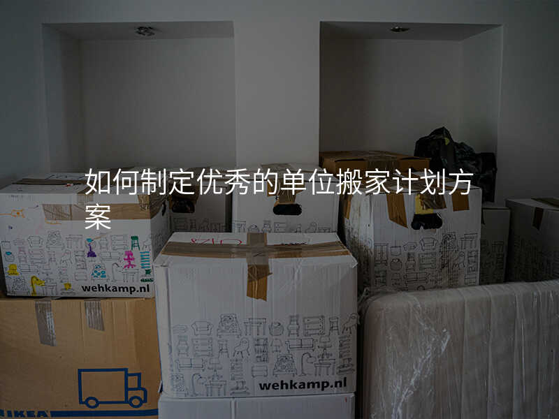如何制定優秀的單位搬家計劃方案