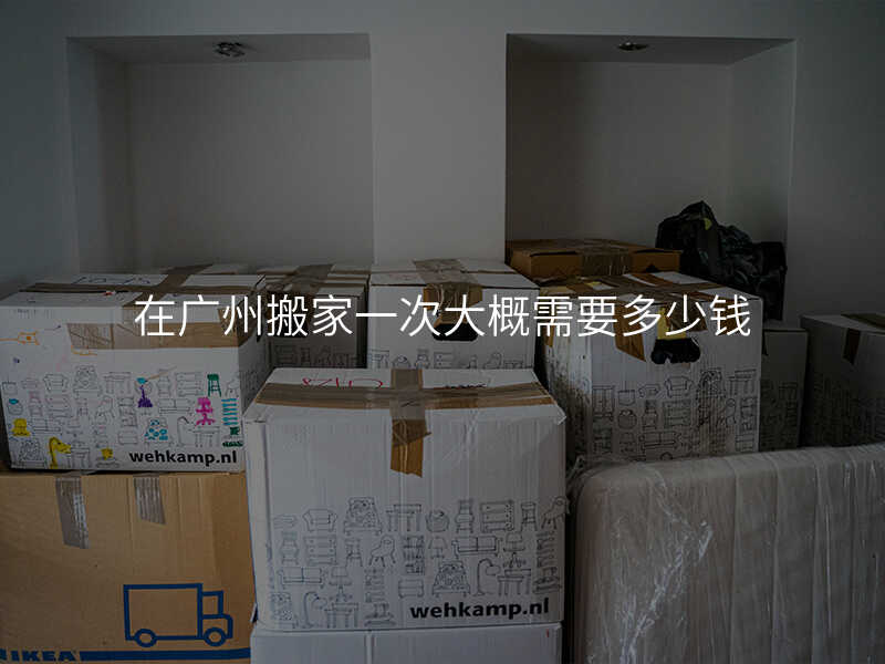 在广州搬家一次大概需要多少钱