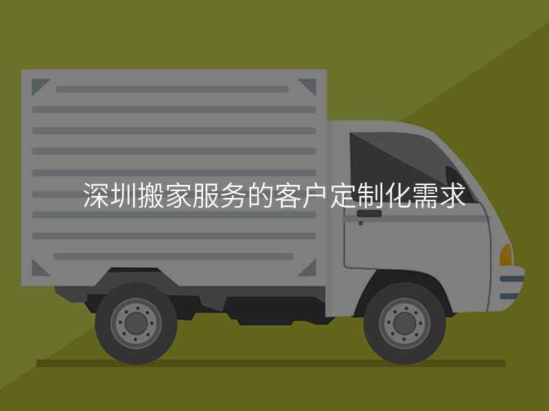 深圳搬家服務(wù)的客戶定制化需求
