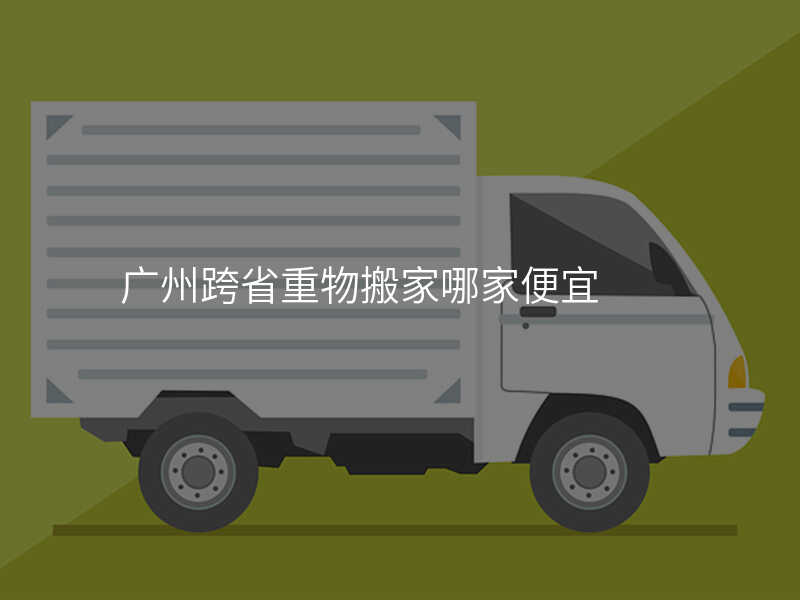 廣州跨省重物搬家哪家便宜