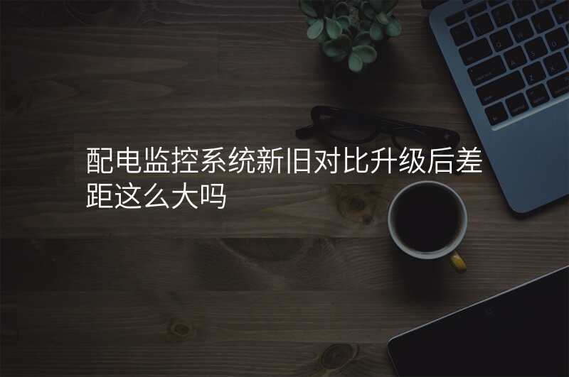 配电监控系统新旧对比升级后差距这么大吗