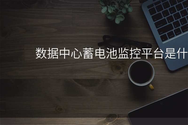 数据中心蓄电池监控平台是什么